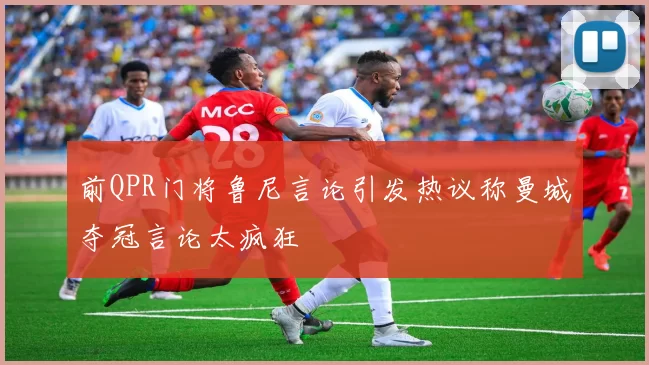 前QPR门将鲁尼言论引发热议称曼城夺冠言论太疯狂