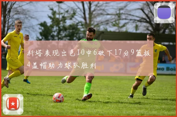 科塔表现出色10中6砍下17分9篮板4盖帽助力球队胜利