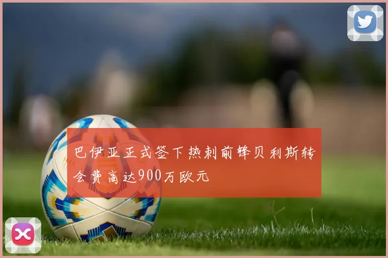 巴伊亚正式签下热刺前锋贝利斯转会费高达900万欧元
