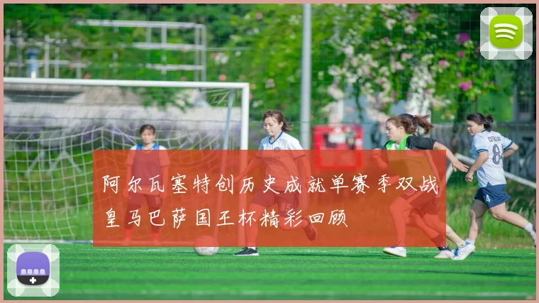 阿尔瓦塞特创历史成就单赛季双战皇马巴萨国王杯精彩回顾