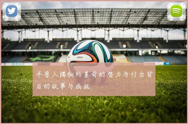半兽人揭秘约基奇的潜力与付出背后的故事与成就