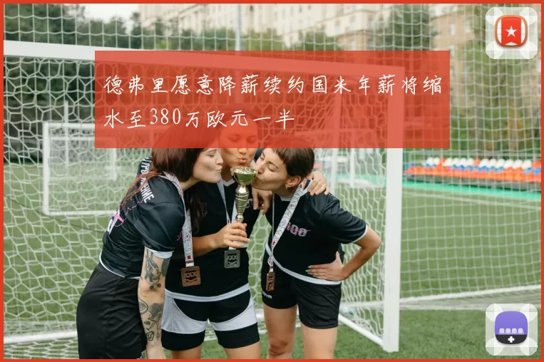 德弗里愿意降薪续约国米年薪将缩水至380万欧元一半