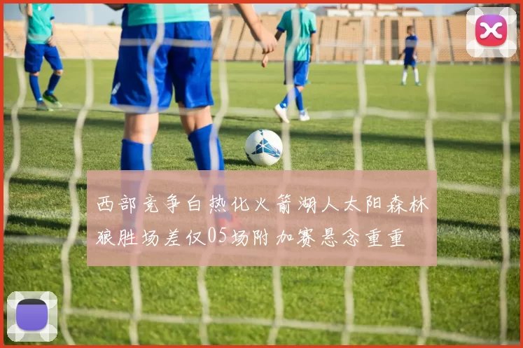 西部竞争白热化火箭湖人太阳森林狼胜场差仅05场附加赛悬念重重