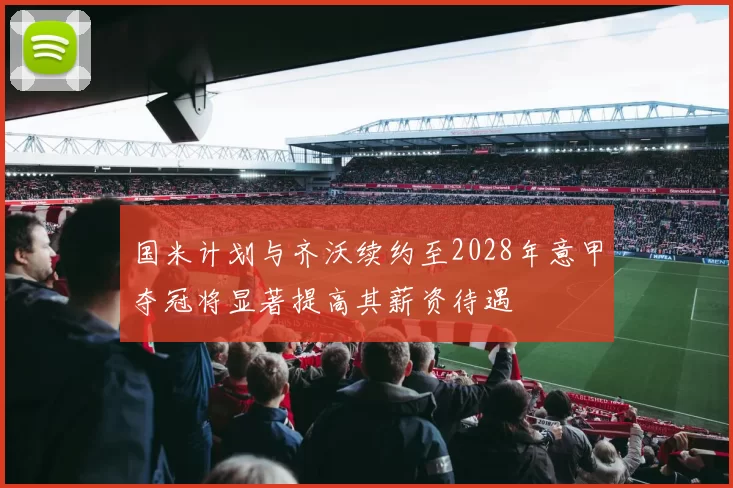 国米计划与齐沃续约至2028年意甲夺冠将显著提高其薪资待遇